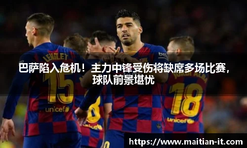 巴萨陷入危机！主力中锋受伤将缺席多场比赛，球队前景堪忧